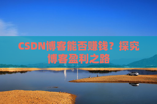 CSDN博客能否赚钱？探究博客盈利之路